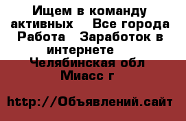 Ищем в команду активных. - Все города Работа » Заработок в интернете   . Челябинская обл.,Миасс г.